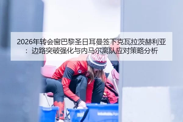2026年转会窗巴黎圣日耳曼签下克瓦拉茨赫利亚：边路突破强化与内马尔离队应对策略分析